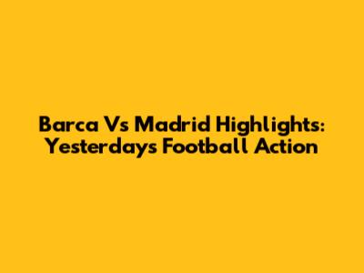 Barca Vs Madrid Highlights: Yesterday's Football Action