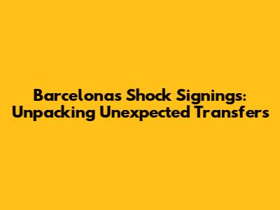 Barcelona's Shock Signings: Unpacking Unexpected Transfers