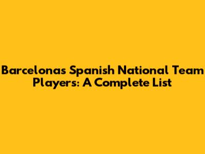 Barcelona's Spanish National Team Players: A Complete List