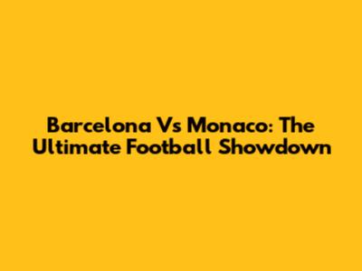 Barcelona Vs Monaco: The Ultimate Football Showdown