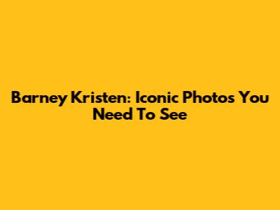 Barney Kristen: Iconic Photos You Need To See