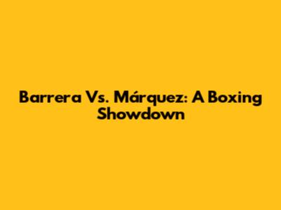 Barrera Vs. Márquez: A Boxing Showdown