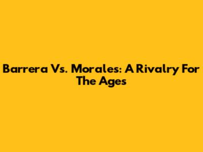 Barrera Vs. Morales: A Rivalry For The Ages