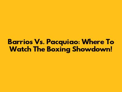 Barrios Vs. Pacquiao: Where To Watch The Boxing Showdown!