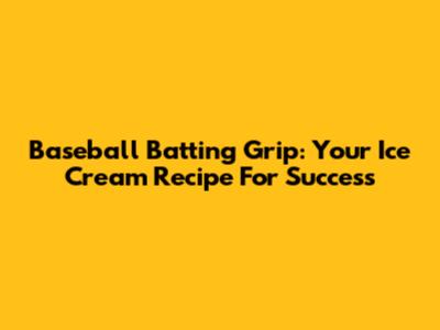 Baseball Batting Grip: Your Ice Cream Recipe For Success