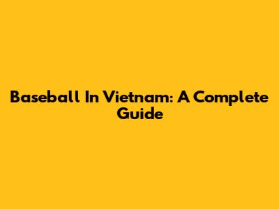 Baseball In Vietnam: A Complete Guide
