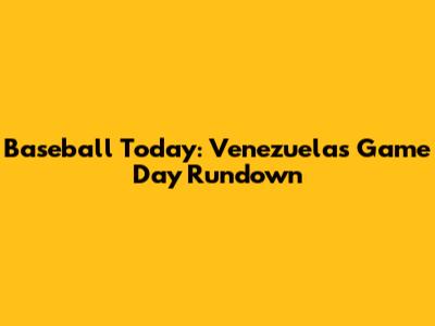 Baseball Today: Venezuela's Game Day Rundown