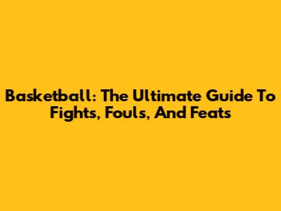 Basketball: The Ultimate Guide To Fights, Fouls, And Feats
