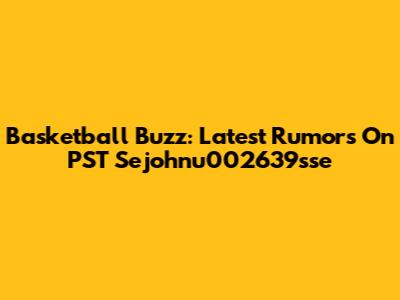 Basketball Buzz: Latest Rumors On PST Sejohnu002639sse