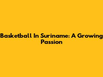 Basketball In Suriname: A Growing Passion