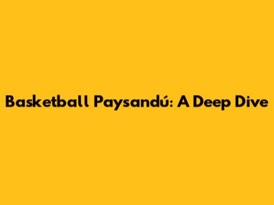 Basketball Paysandú: A Deep Dive