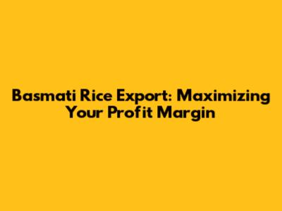 Basmati Rice Export: Maximizing Your Profit Margin