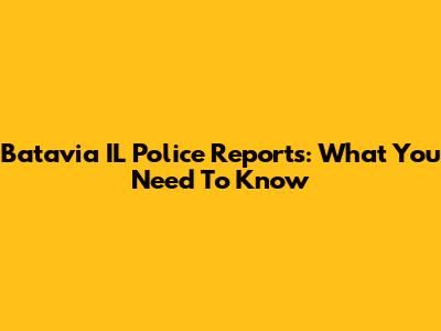 Batavia IL Police Reports: What You Need To Know
