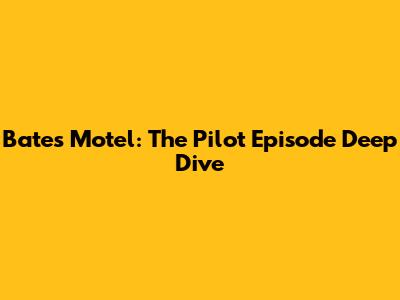 Bates Motel: The Pilot Episode Deep Dive