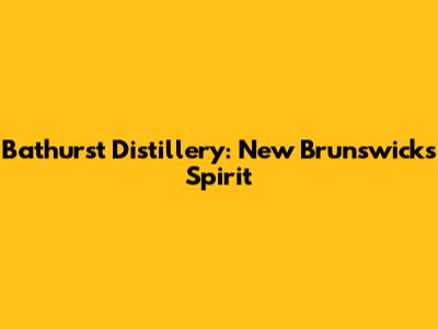 Bathurst Distillery: New Brunswick's Spirit