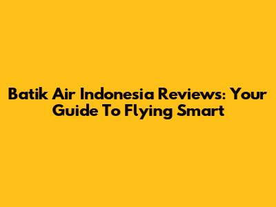 Batik Air Indonesia Reviews: Your Guide To Flying Smart