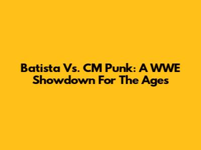 Batista Vs. CM Punk: A WWE Showdown For The Ages