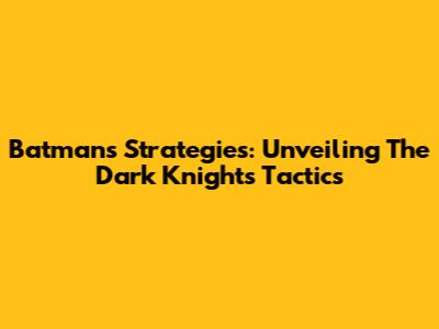 Batman's Strategies: Unveiling The Dark Knight's Tactics