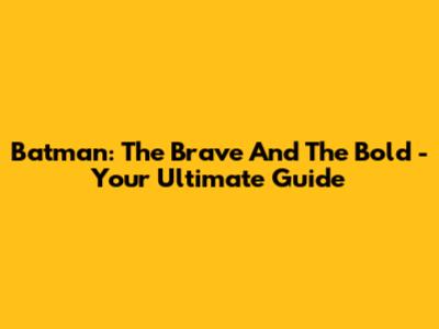 Batman: The Brave And The Bold - Your Ultimate Guide