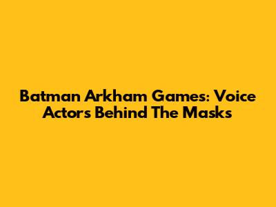 Batman Arkham Games: Voice Actors Behind The Masks