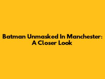 Batman Unmasked In Manchester: A Closer Look