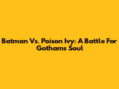 Batman Vs. Poison Ivy: A Battle For Gotham's Soul
