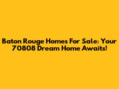 Baton Rouge Homes For Sale: Your 70808 Dream Home Awaits!