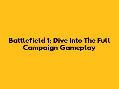 Battlefield 1: Dive Into The Full Campaign Gameplay