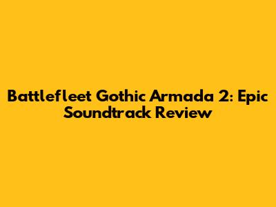 Battlefleet Gothic Armada 2: Epic Soundtrack Review