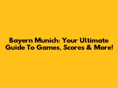 Bayern Munich: Your Ultimate Guide To Games, Scores & More!
