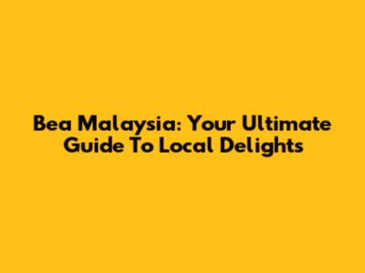 Bea Malaysia: Your Ultimate Guide To Local Delights