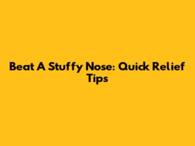 Beat A Stuffy Nose: Quick Relief Tips