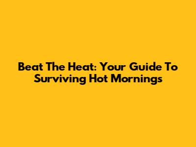 Beat The Heat: Your Guide To Surviving Hot Mornings