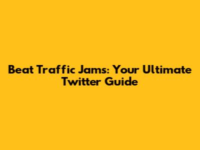 Beat Traffic Jams: Your Ultimate Twitter Guide