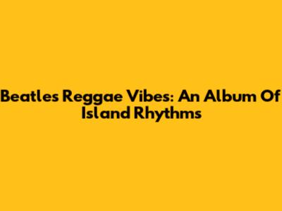 Beatles Reggae Vibes: An Album Of Island Rhythms