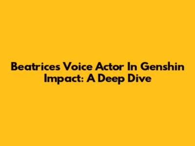 Beatrice's Voice Actor In Genshin Impact: A Deep Dive