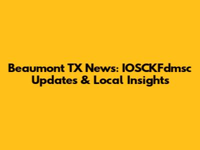 Beaumont TX News: IOSCKFdmsc Updates & Local Insights
