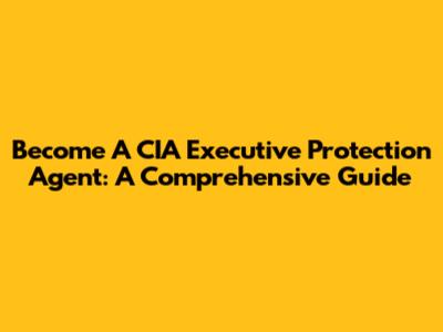 Become A CIA Executive Protection Agent: A Comprehensive Guide