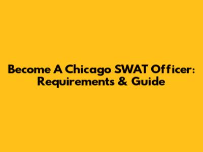 Become A Chicago SWAT Officer: Requirements & Guide