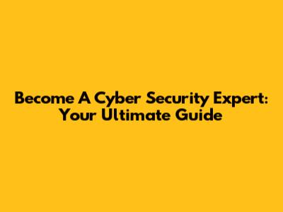 Become A Cyber Security Expert: Your Ultimate Guide