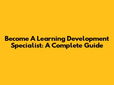 Become A Learning Development Specialist: A Complete Guide
