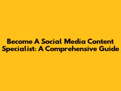 Become A Social Media Content Specialist: A Comprehensive Guide