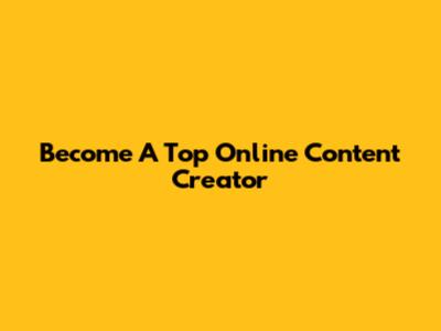 Become A Top Online Content Creator