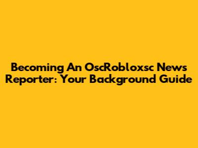 Becoming An OscRobloxsc News Reporter: Your Background Guide