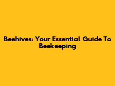 Beehives: Your Essential Guide To Beekeeping