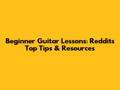 Beginner Guitar Lessons: Reddit's Top Tips & Resources
