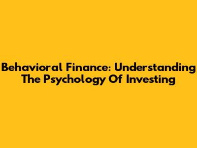 Behavioral Finance: Understanding The Psychology Of Investing
