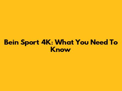 Bein Sport 4K: What You Need To Know