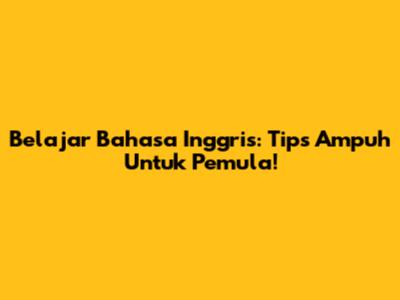 Belajar Bahasa Inggris: Tips Ampuh Untuk Pemula!