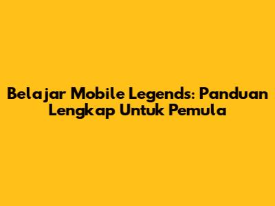 Belajar Mobile Legends: Panduan Lengkap Untuk Pemula